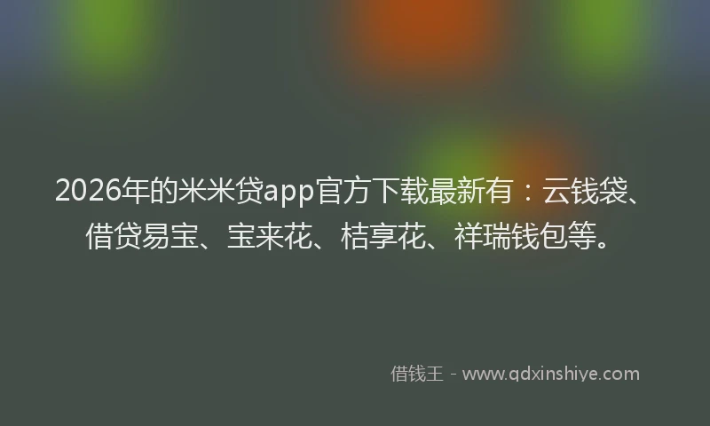 2026年的米米贷app官方下载最新有:云钱袋、借贷易宝、宝来花、桔享花、祥瑞钱包等。