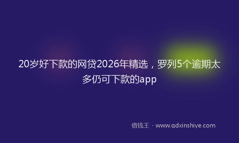 20岁好下款的网贷2026年精选，罗列5个逾期太多仍可下款的app