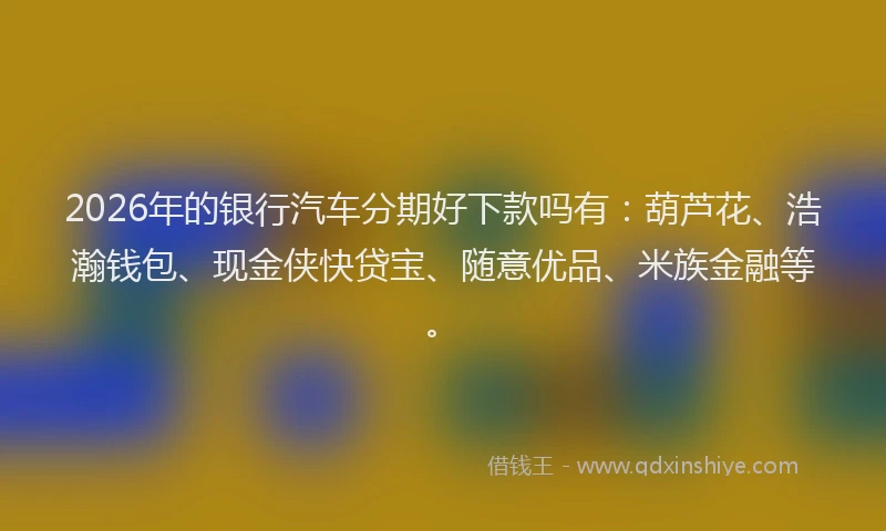 2026年的银行汽车分期好下款吗有:葫芦花、浩瀚钱包、现金侠快贷宝、随意优品、米族金融等。