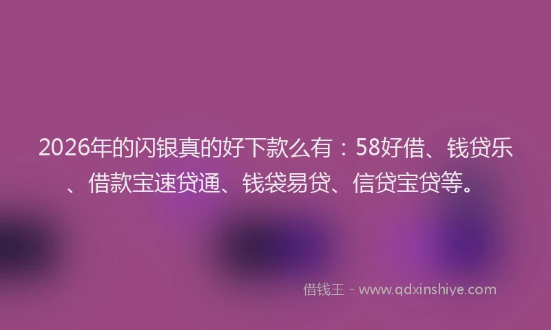 2026年的闪银真的好下款么有：58好借、钱贷乐、借款宝速贷通、钱袋易贷、信贷宝贷等。