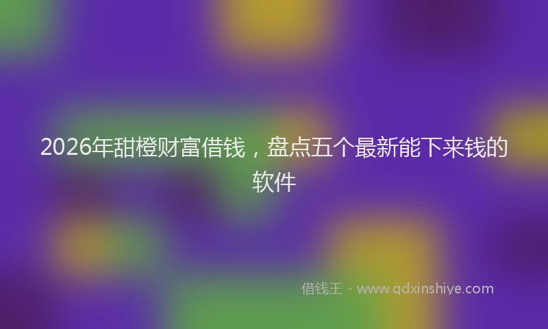 2026年甜橙财富借钱，盘点五个最新能下来钱的软件