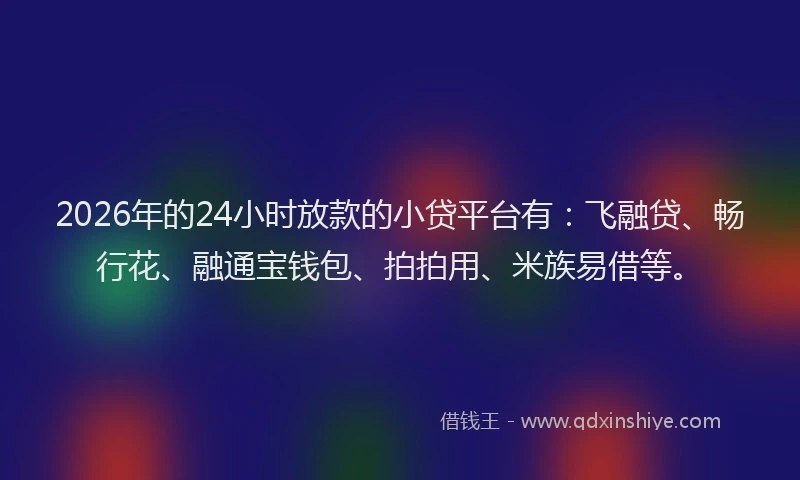 2026年的24小时放款的小贷平台有：飞融贷、畅行花、融通宝钱包、拍拍用、米族易借等。