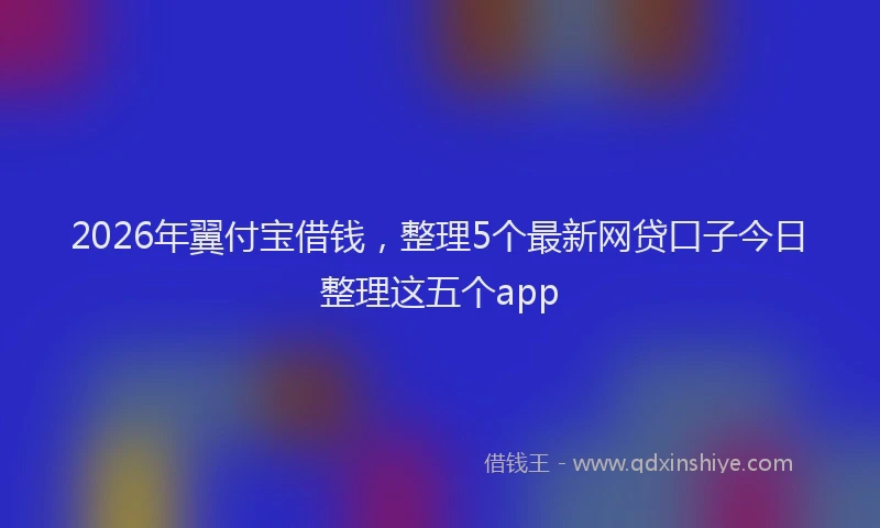 2026年翼付宝借钱，整理5个最新网贷口子今日整理这五个app