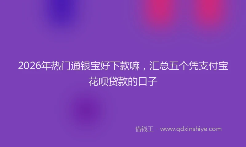 2026年热门通银宝好下款嘛，汇总五个凭支付宝花呗贷款的口子