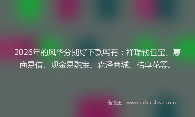 2026年的风华分期好下款吗有：祥瑞钱包宝、惠商易借、现金易融宝、森泽商城、桔享花等。