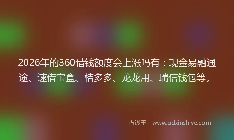 2026年的360借钱额度会上涨吗有：现金易融通途、速借宝盒、桔多多、龙龙用、瑞信钱包等。