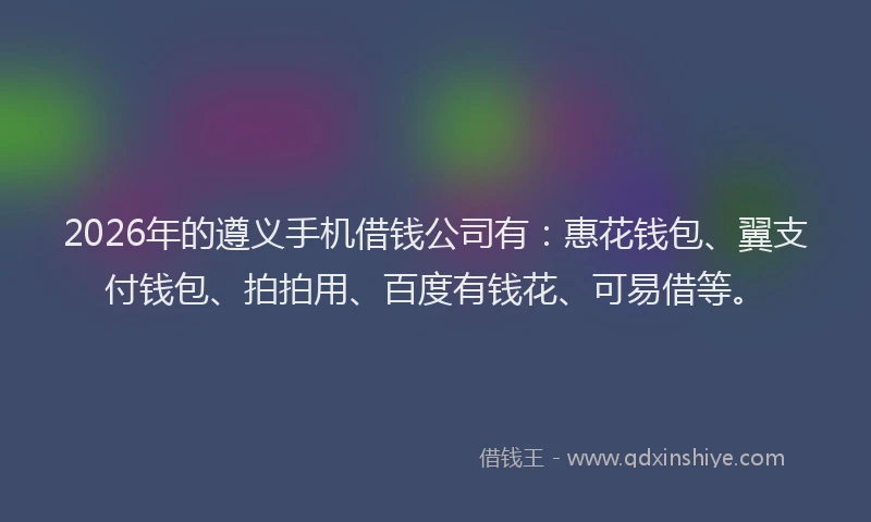 2026年的遵义手机借钱公司有：惠花钱包、翼支付钱包、拍拍用、百度有钱花、可易借等。