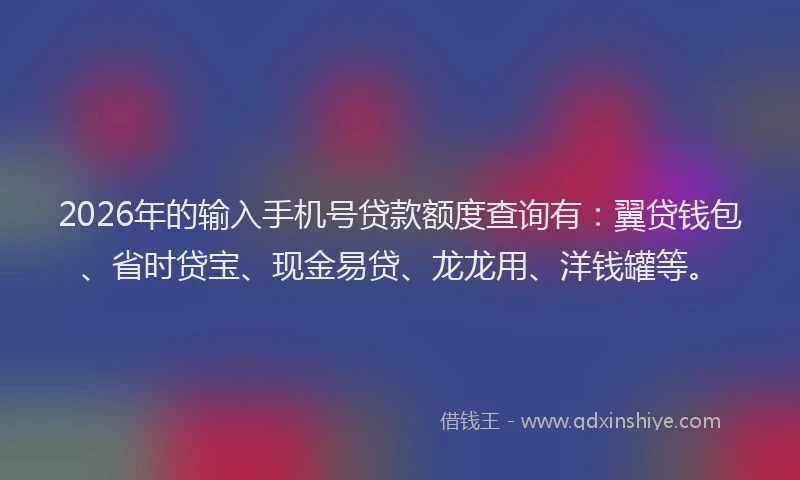 2026年的输入手机号贷款额度查询有：翼贷钱包、省时贷宝、现金易贷、龙龙用、洋钱罐等。