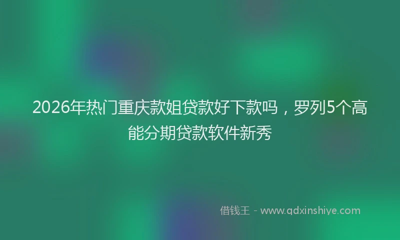 2026年热门重庆款姐贷款好下款吗，罗列5个高能分期贷款软件新秀