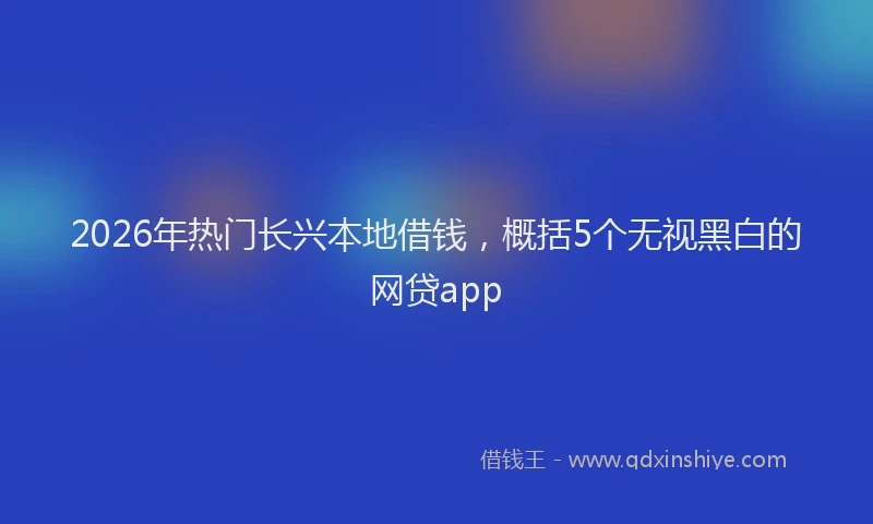 2026年热门长兴本地借钱,概括5个无视黑白的网贷app