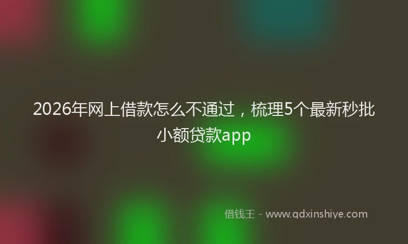 2026年网上借款怎么不通过,梳理5个最新秒批小额贷款app