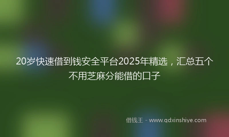 20岁快速借到钱安全平台2025年精选，汇总五个不用芝麻分能借的口子