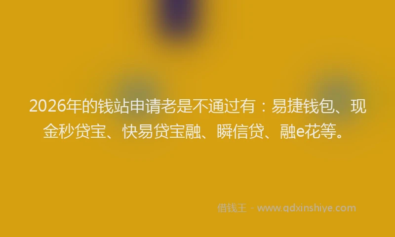 2026年的钱站申请老是不通过有：易捷钱包、现金秒贷宝、快易贷宝融、瞬信贷、融e花等。