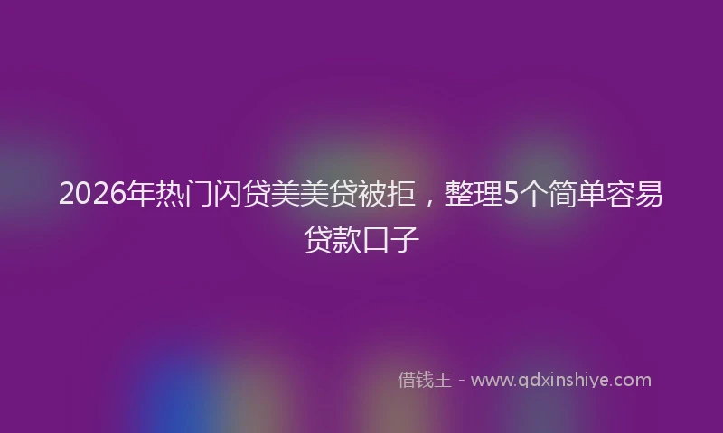 2026年热门闪贷美美贷被拒，整理5个简单容易贷款口子