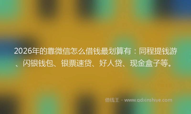 2026年的靠微信怎么借钱最划算有:同程提钱游、闪银钱包、银票速贷、好人贷、现金盒子等。