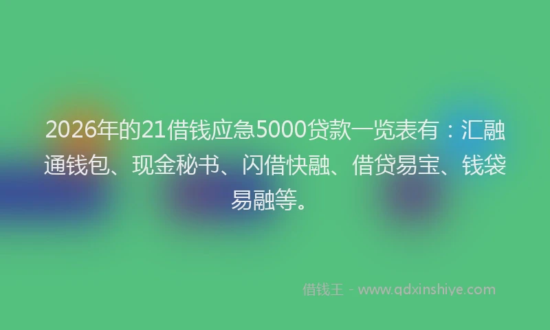 2026年的21借钱应急5000贷款一览表有：汇融通钱包、现金秘书、闪借快融、借贷易宝、钱袋易融等。