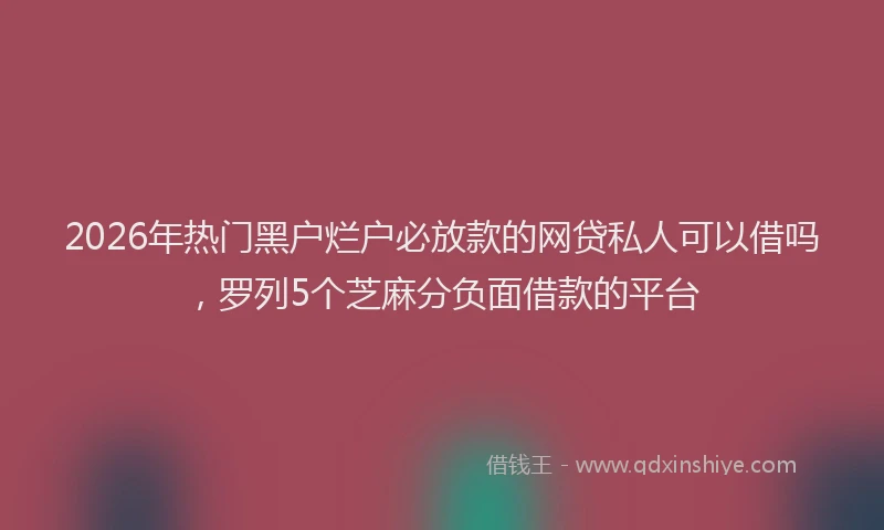 2026年热门黑户烂户必放款的网贷私人可以借吗，罗列5个芝麻分负面借款的平台