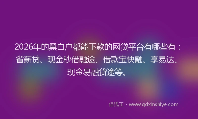 2026年的黑白户都能下款的网贷平台有哪些有:省薪贷、现金秒借融途、借款宝快融、享易达、现金易融贷途等。