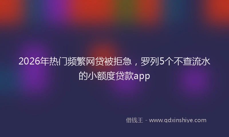 2026年热门频繁网贷被拒急，罗列5个不查流水的小额度贷款app