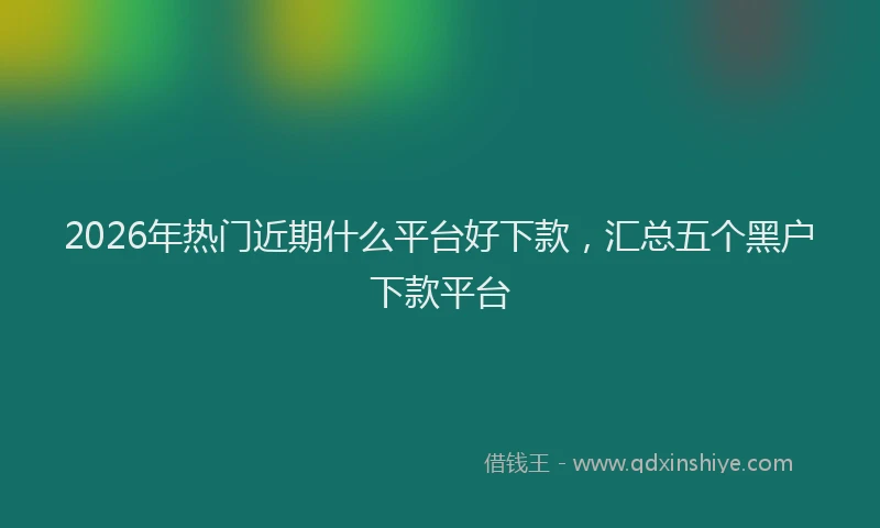 2026年热门近期什么平台好下款，汇总五个黑户下款平台