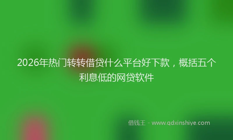 2026年热门转转借贷什么平台好下款，概括五个利息低的网贷软件