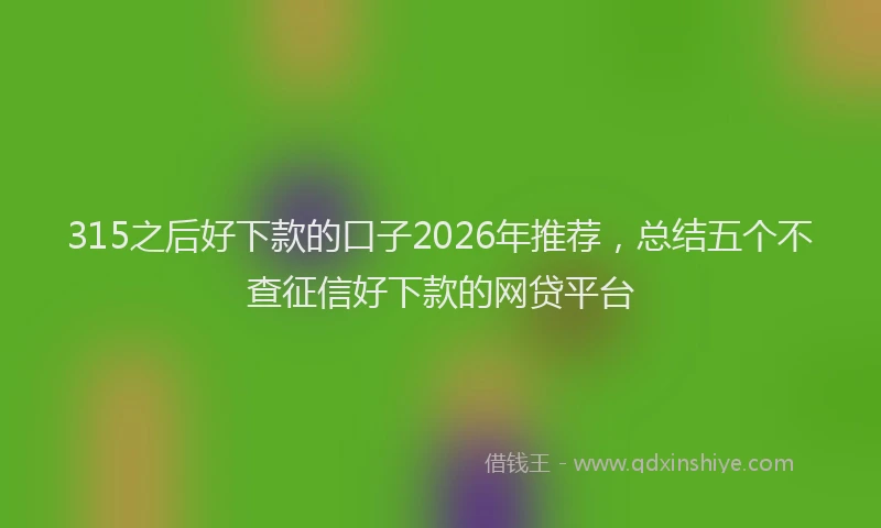 315之后好下款的口子2026年推荐，总结五个不查征信好下款的网贷平台