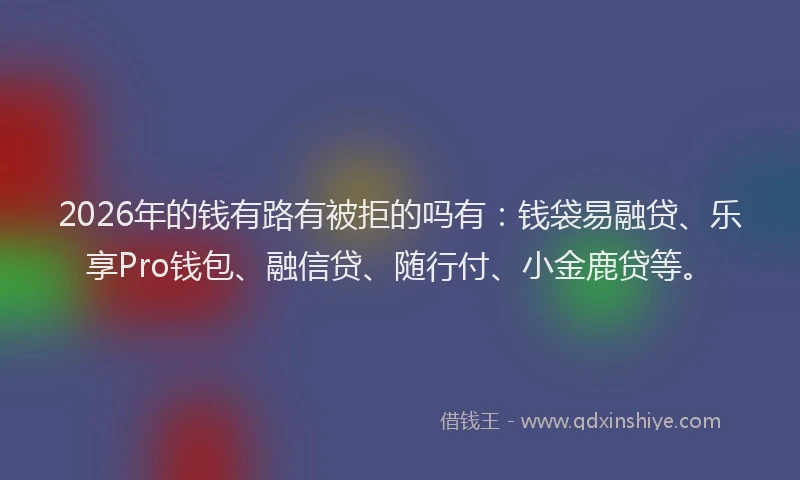 2026年的钱有路有被拒的吗有：钱袋易融贷、乐享Pro钱包、融信贷、随行付、小金鹿贷等。