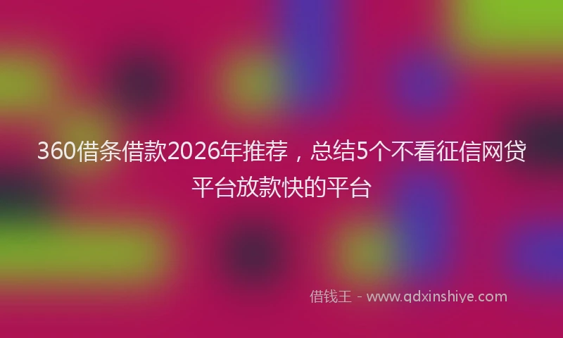 360借条借款2026年推荐，总结5个不看征信网贷平台放款快的平台