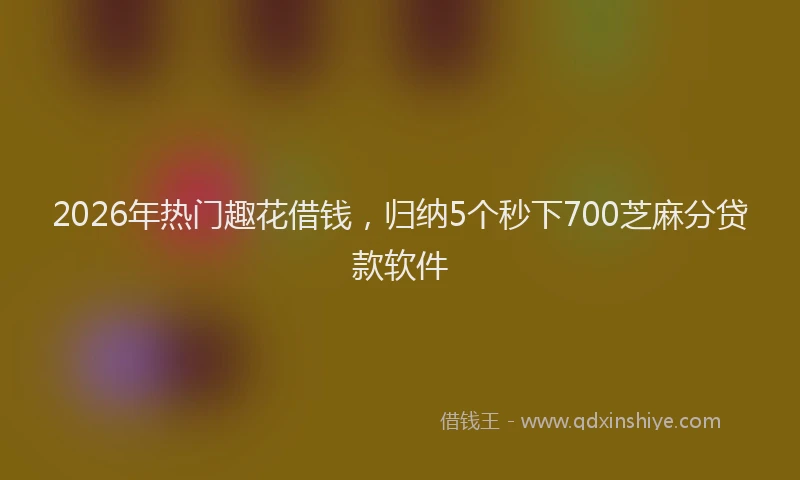 2026年热门趣花借钱，归纳5个秒下700芝麻分贷款软件