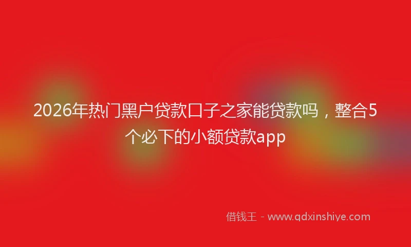 2026年热门黑户贷款口子之家能贷款吗，整合5个必下的小额贷款app