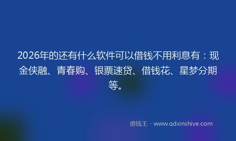 2026年的还有什么软件可以借钱不用利息有:现金侠融、青春购、银票速贷、借钱花、星梦分期等。