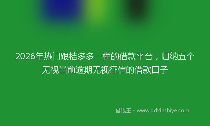 2026年热门跟桔多多一样的借款平台，归纳五个无视当前逾期无视征信的借款口子