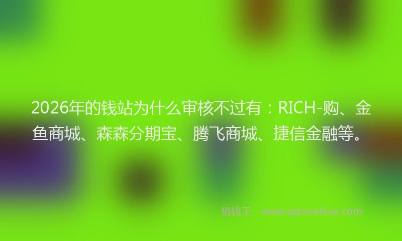 2026年的钱站为什么审核不过有：RICH-购、金鱼商城、森森分期宝、腾飞商城、捷信金融等。