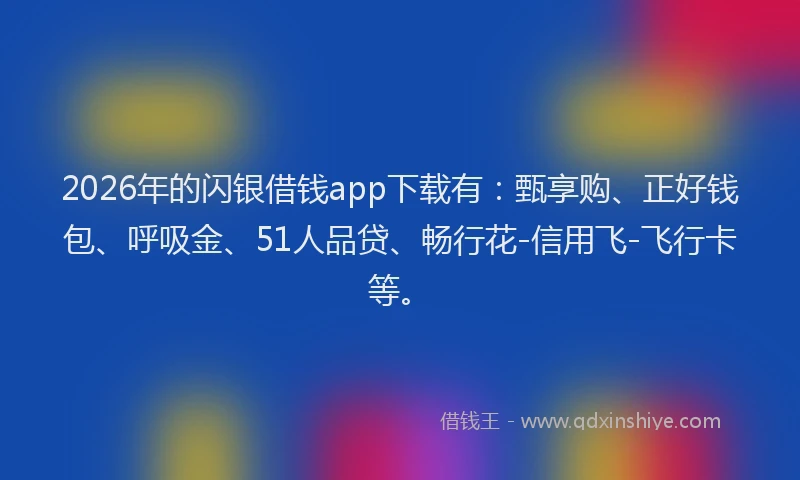 2026年的闪银借钱app下载有：甄享购、正好钱包、呼吸金、51人品贷、畅行花-信用飞-飞行卡等。