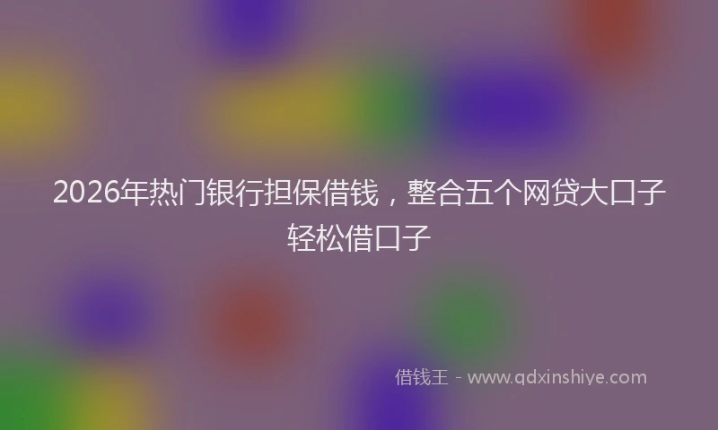 2026年热门银行担保借钱，整合五个网贷大口子轻松借口子