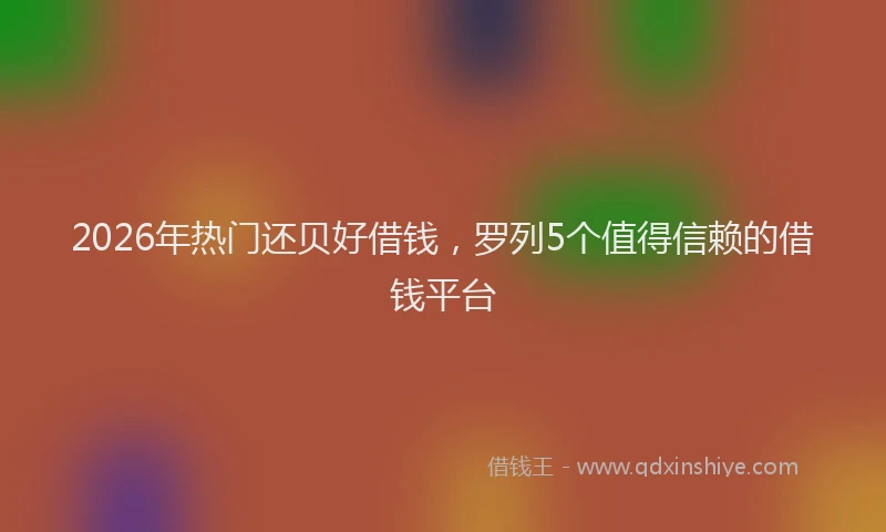 2026年热门还贝好借钱，罗列5个值得信赖的借钱平台