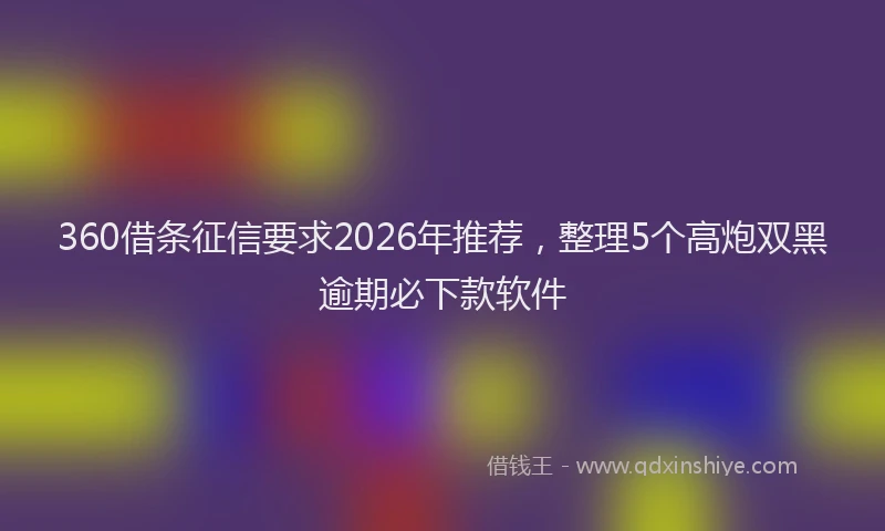 360借条征信要求2026年推荐,整理5个高炮双黑逾期必下款软件