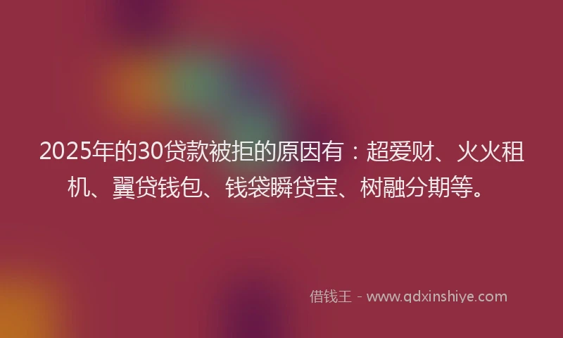 2025年的30贷款被拒的原因有：超爱财、火火租机、翼贷钱包、钱袋瞬贷宝、树融分期等。