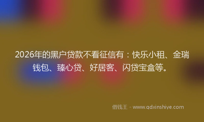 2026年的黑户贷款不看征信有：快乐小租、金瑞钱包、臻心贷、好居客、闪贷宝盒等。