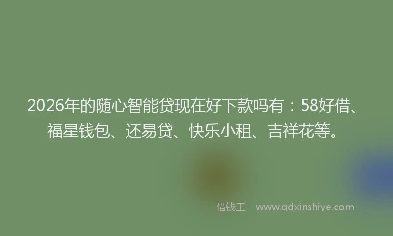 2026年的随心智能贷现在好下款吗有：58好借、福星钱包、还易贷、快乐小租、吉祥花等。