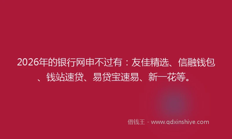 2026年的银行网申不过有：友佳精选、信融钱包、钱站速贷、易贷宝速易、新一花等。
