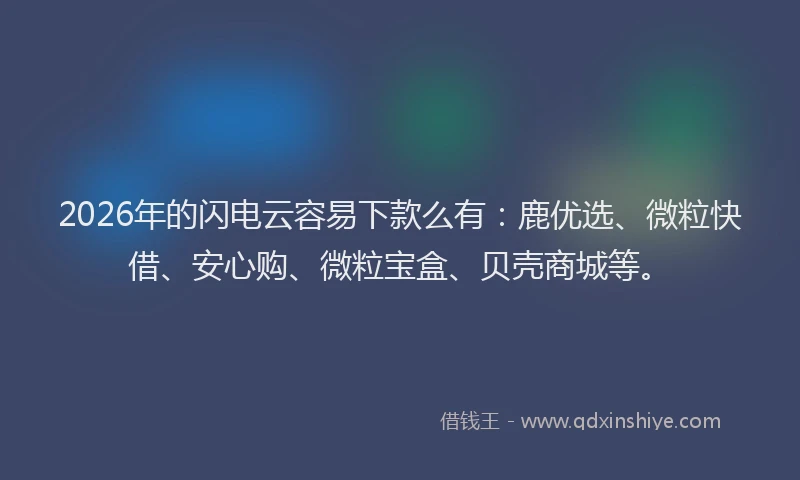2026年的闪电云容易下款么有：鹿优选、微粒快借、安心购、微粒宝盒、贝壳商城等。