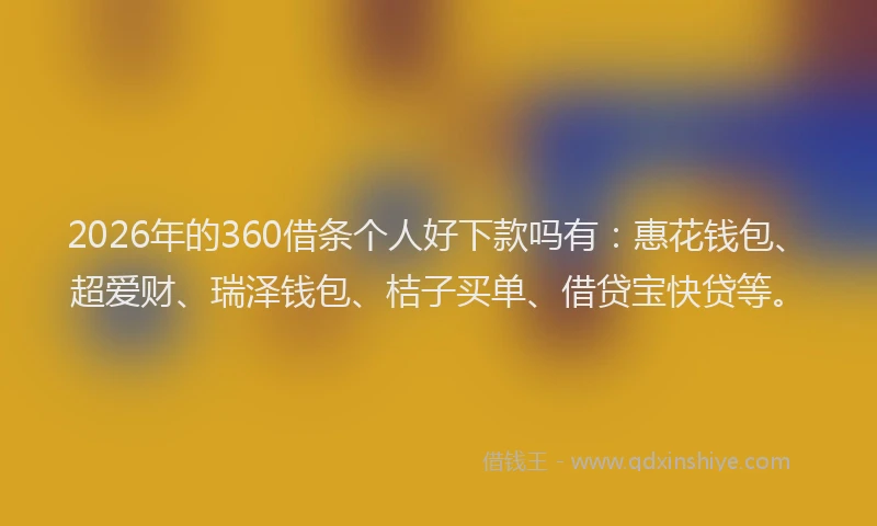 2026年的360借条个人好下款吗有：惠花钱包、超爱财、瑞泽钱包、桔子买单、借贷宝快贷等。
