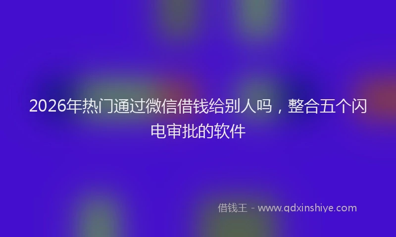 2026年热门通过微信借钱给别人吗，整合五个闪电审批的软件