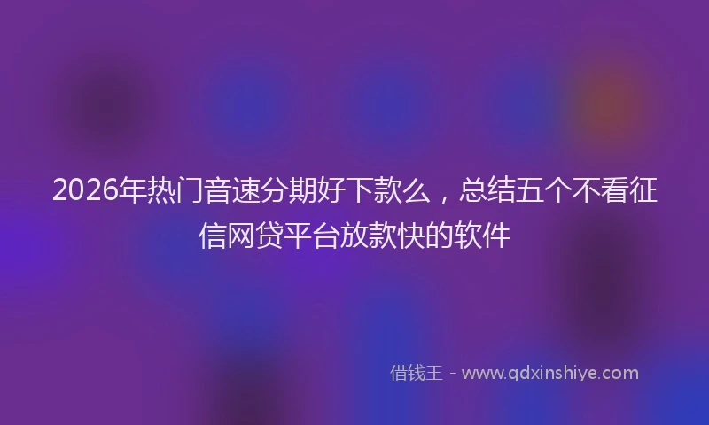 2026年热门音速分期好下款么，总结五个不看征信网贷平台放款快的软件