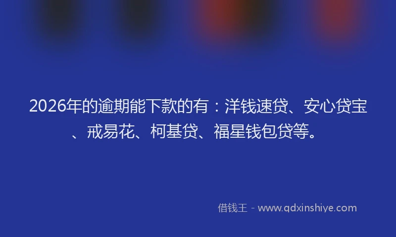 2026年的逾期能下款的有：洋钱速贷、安心贷宝、戒易花、柯基贷、福星钱包贷等。