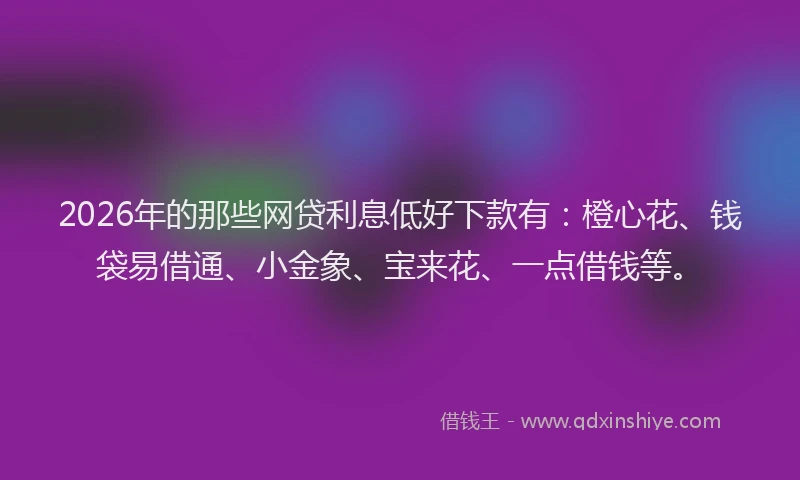 2026年的那些网贷利息低好下款有:橙心花、钱袋易借通、小金象、宝来花、一点借钱等。