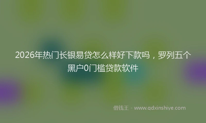 2026年热门长银易贷怎么样好下款吗，罗列五个黑户0门槛贷款软件