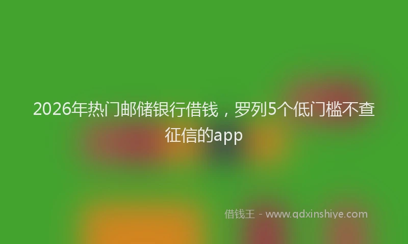 2026年热门邮储银行借钱，罗列5个低门槛不查征信的app