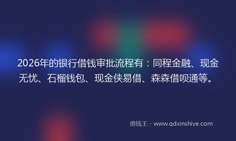 2026年的银行借钱审批流程有：同程金融、现金无忧、石榴钱包、现金侠易借、森森借呗通等。